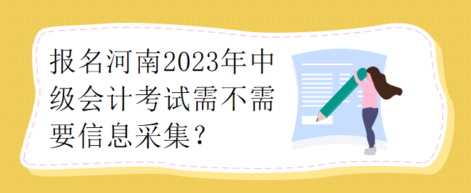 報(bào)名河南2023年中級會計(jì)考試需不需要要信息采集？