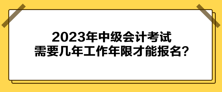 2023年中級會計考試需要幾年工作年限才能報名？