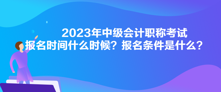 2023年中級會計(jì)職稱考試報名時間什么時候？報名條件是什么？