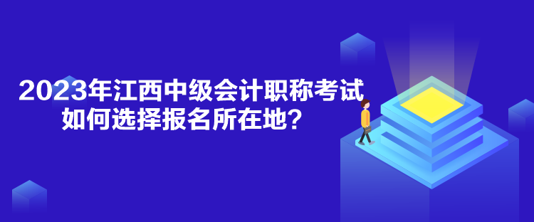 2023年江西中級會計職稱考試如何選擇報名所在地？