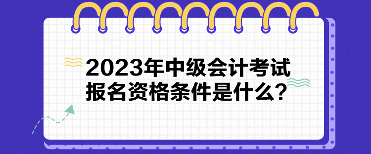 2023年中級會計考試報名資格條件是什么？