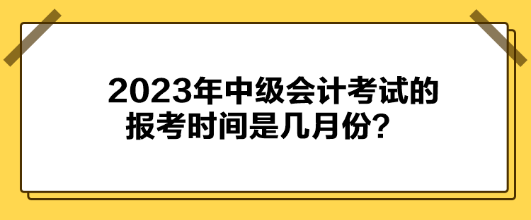 2023年中級(jí)會(huì)計(jì)考試的報(bào)考時(shí)間是幾月份？