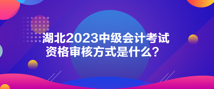 湖北2023中級會計(jì)考試資格審核方式是什么？