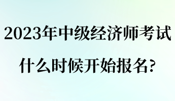 2023年中級(jí)經(jīng)濟(jì)師考試什么時(shí)候開始報(bào)名_