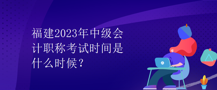 福建2023年中級會計職稱考試時間是什么時候？