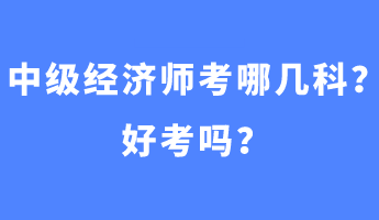 中級經(jīng)濟師考哪幾科？好考嗎？