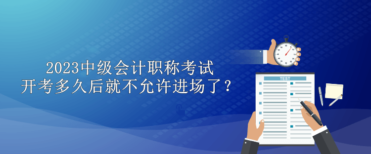 2023中級會計職稱考試開考多久后就不允許進場了？