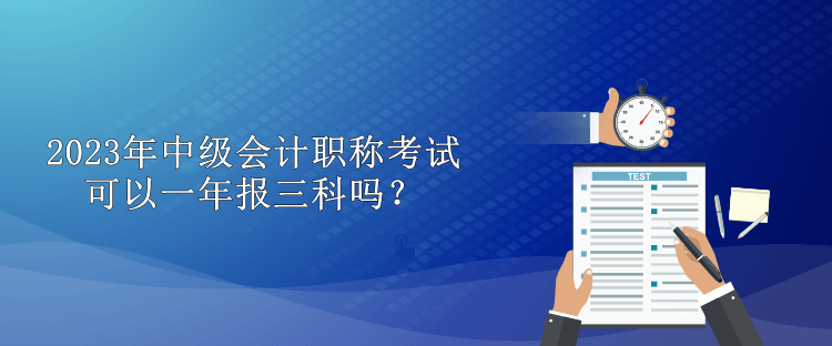 2023年中級會計職稱考試可以一年報三科嗎？