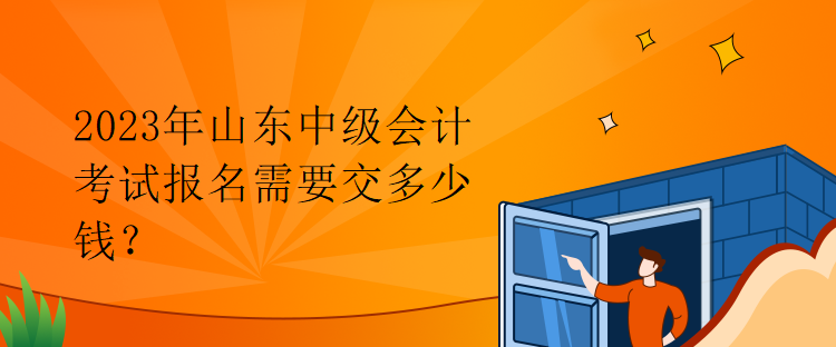 2023年山東中級會計考試報名需要交多少錢？