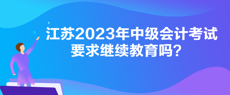 江蘇2023年中級(jí)會(huì)計(jì)考試要求繼續(xù)教育嗎？