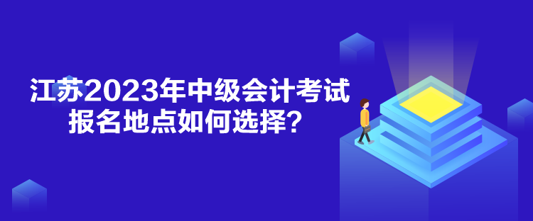 江蘇2023年中級會計考試報名地點如何選擇？