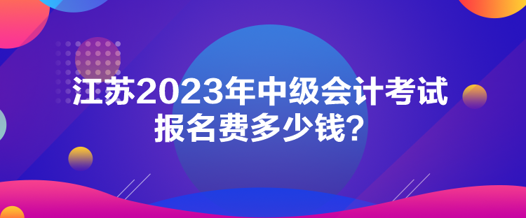 江蘇2023年中級會計考試報名費多少錢？