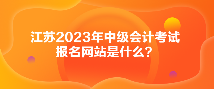 江蘇2023年中級(jí)會(huì)計(jì)考試報(bào)名網(wǎng)站是什么？