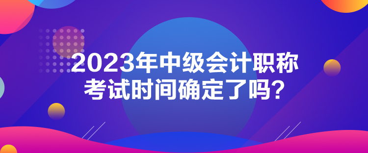 2023年中級會計職稱考試時間確定了嗎？