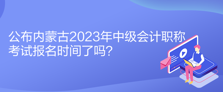 公布內(nèi)蒙古2023年中級(jí)會(huì)計(jì)職稱考試報(bào)名時(shí)間了嗎？