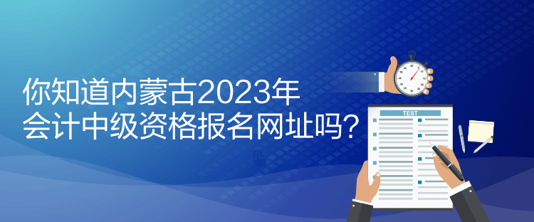 你知道內(nèi)蒙古2023年會(huì)計(jì)中級(jí)資格報(bào)名網(wǎng)址嗎？