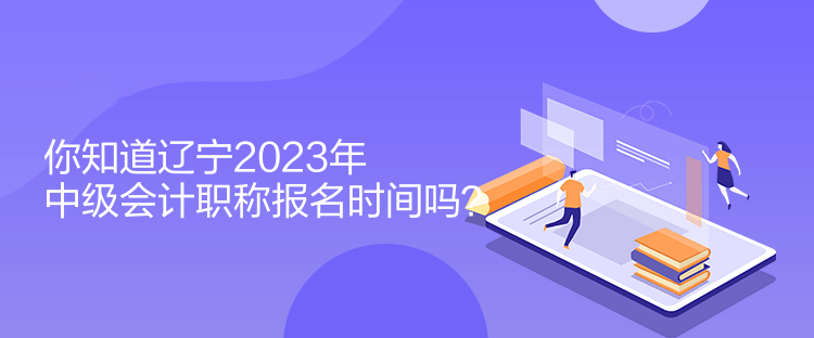 你知道遼寧2023年中級(jí)會(huì)計(jì)職稱報(bào)名時(shí)間嗎？