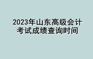 2023年山東高級(jí)會(huì)計(jì)考試成績查詢時(shí)間