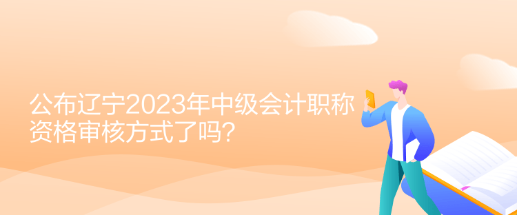 公布遼寧2023年中級會計職稱資格審核方式了嗎？