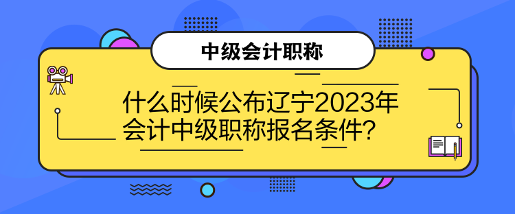 什么時(shí)候公布遼寧2023年會(huì)計(jì)中級(jí)職稱報(bào)名條件？