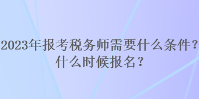 2023年報考稅務(wù)師需要什么條件？什么時候報名？