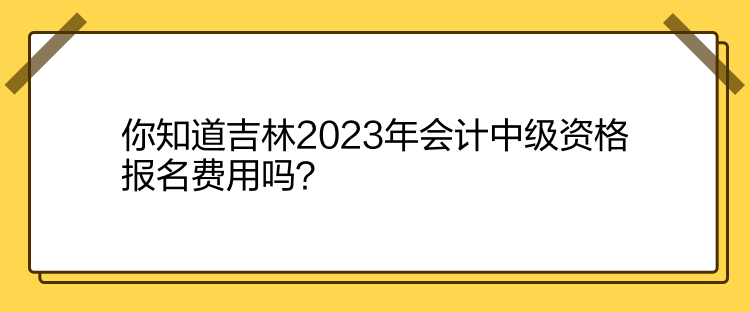 你知道吉林2023年會(huì)計(jì)中級(jí)資格報(bào)名費(fèi)用嗎？