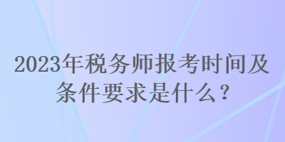 2023年稅務師報考時間及條件要求是什么？