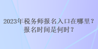 2023年稅務(wù)師報名入口在哪里？報名時間是何時？