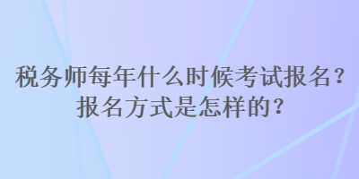 稅務(wù)師每年什么時候考試報名？報名方式是怎樣的？