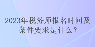 2023年稅務(wù)師報(bào)名時(shí)間及條件要求是什么？