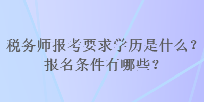 稅務師報考要求學歷是什么？報名條件有哪些？