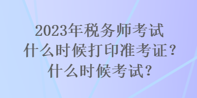 2023年稅務(wù)師考試什么時(shí)候打印準(zhǔn)考證？什么時(shí)候考試？