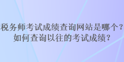 稅務(wù)師考試成績(jī)查詢網(wǎng)站是哪個(gè)？如何查詢以往的考試成績(jī)？