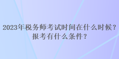 2023年稅務師考試時間在什么時候？報考有什么條件？