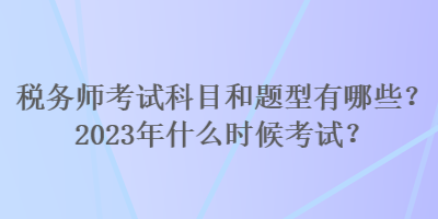 稅務(wù)師考試科目和題型有哪些？2023年什么時候考試？