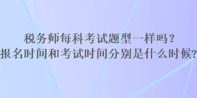 稅務(wù)師每科考試題型一樣嗎？報名時間和考試時間分別是什么時候？