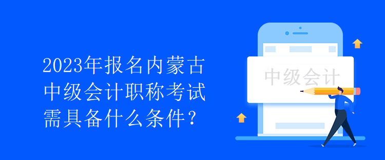 2023年報(bào)名內(nèi)蒙古中級(jí)會(huì)計(jì)職稱考試需具備什么條件？