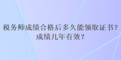 稅務(wù)師成績合格后多久能領(lǐng)取證書？成績幾年有效？