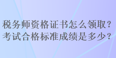 稅務(wù)師資格證書(shū)怎么領(lǐng)?。靠荚嚭细駱?biāo)準(zhǔn)成績(jī)是多少？