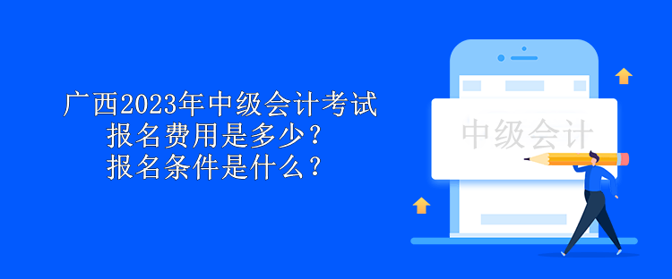 廣西2023年中級會計(jì)考試報(bào)名費(fèi)用是多少？報(bào)名條件是什么？