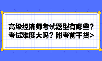 高級(jí)經(jīng)濟(jì)師考試題型有哪些？考試難度大嗎？附考前干貨