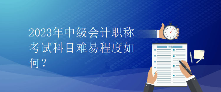 2023年中級(jí)會(huì)計(jì)職稱(chēng)考試科目難易程度如何？