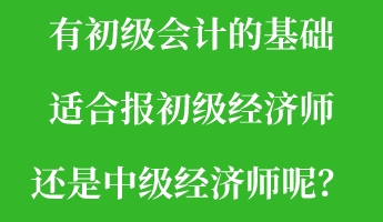 有初級會計的基礎(chǔ) 適合報初級經(jīng)濟(jì)師還是中級經(jīng)濟(jì)師呢？