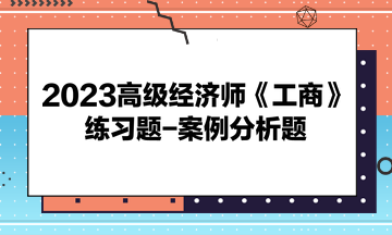 2023高級(jí)經(jīng)濟(jì)師《工商》練習(xí)題-案例分析題