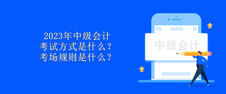 2023年中級會計考試方式是什么？考場規(guī)則是什么？