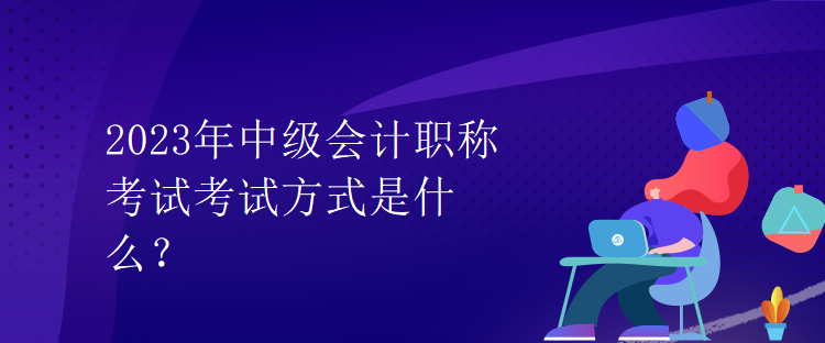 2023年中級(jí)會(huì)計(jì)職稱考試考試方式是什么？