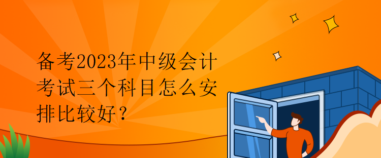 備考2023年中級(jí)會(huì)計(jì)考試三個(gè)科目怎么安排比較好？