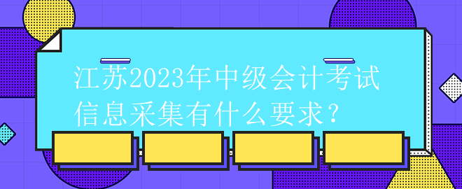 江蘇2023年中級會計考試信息采集有什么要求？