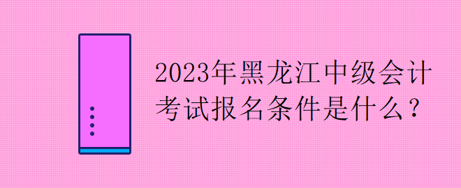 2023年黑龍江中級(jí)會(huì)計(jì)考試報(bào)名條件是什么？