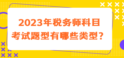 2023年稅務(wù)師科目考試題型有哪些類型的？